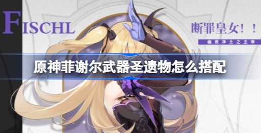 原神菲谢尔武器圣遗物怎么搭配 原神菲谢尔武器圣遗物搭配攻略