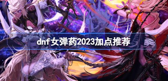 dnf女弹药2023怎么加点-dnf女弹药2023加点方案详解