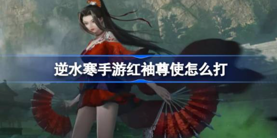 逆水寒手游红袖尊使怎么打-逆水寒手游内城红袖尊使打法技巧介绍